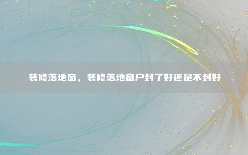 裝修落地窗，裝修落地窗戶封了好還是不封好