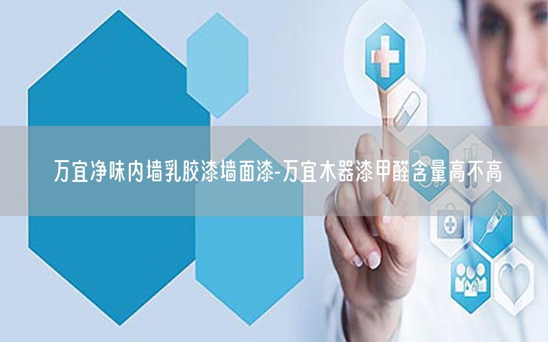 萬宜凈味內(nèi)墻乳膠漆墻面漆-萬宜木器漆甲醛含量高不高