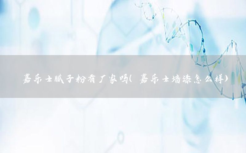 嘉樂士膩?zhàn)臃塾袕S家嗎（嘉樂士墻漆怎么樣）