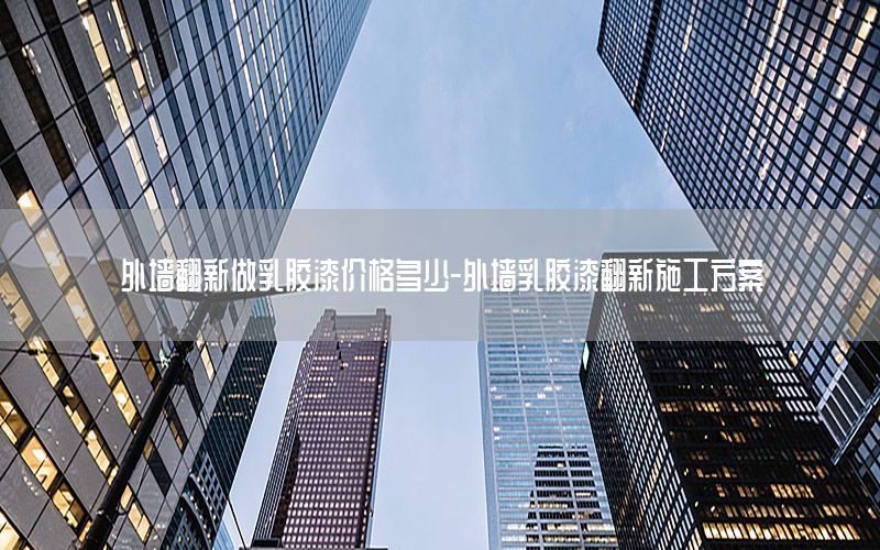 外墻翻新做乳膠漆價(jià)格多少-外墻乳膠漆翻新施工方案