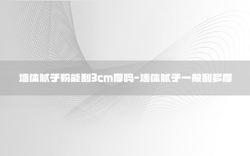 墻體膩子粉能刮3cm厚嗎-墻體膩子一般刮多厚