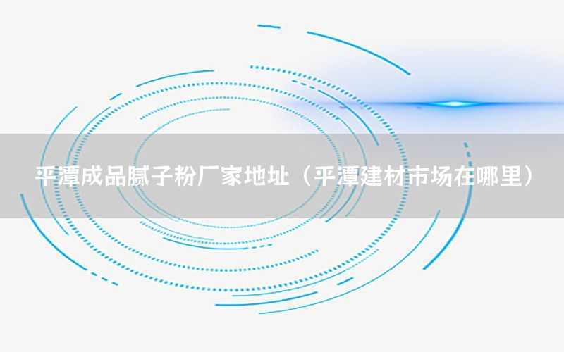 平潭成品膩子粉廠家地址（平潭建材市場在哪里）