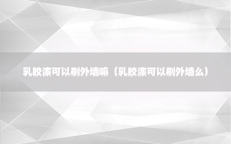 乳膠漆可以刷外墻嘛（乳膠漆可以刷外墻么）