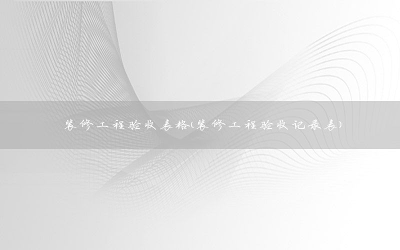 裝修工程驗收表格（裝修工程驗收記錄表）