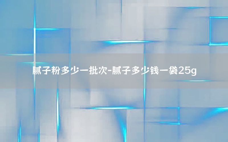 膩子粉多少一批次-膩子多少錢一袋25g