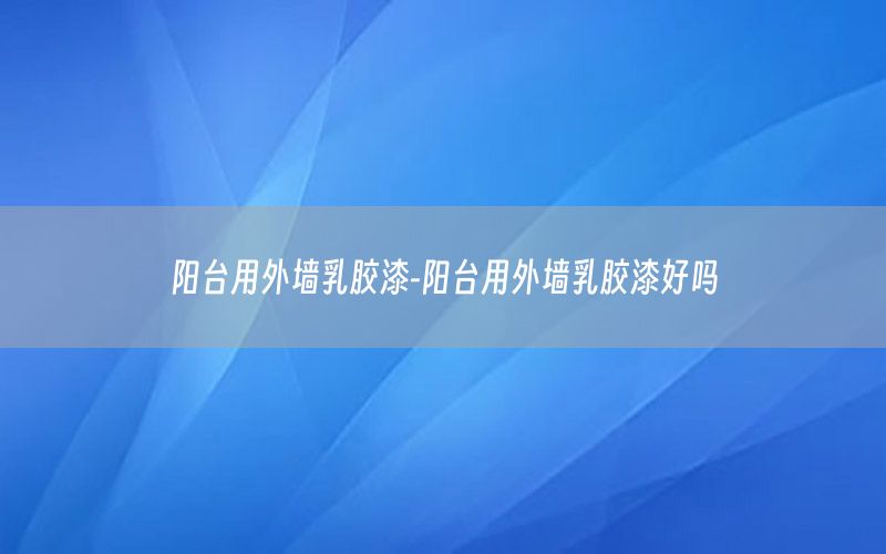 陽(yáng)臺(tái)用外墻乳膠漆-陽(yáng)臺(tái)用外墻乳膠漆好嗎