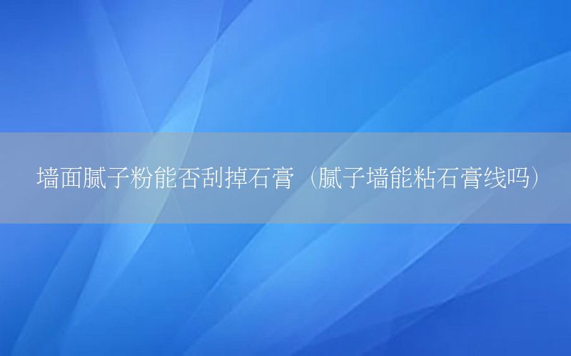 墻面膩子粉能否刮掉石膏（膩子墻能粘石膏線嗎）