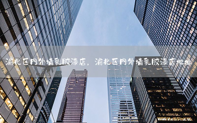 渝北區(qū)內(nèi)外墻乳膠漆店，渝北區(qū)內(nèi)外墻乳膠漆店地址