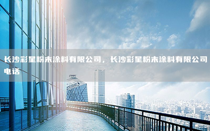 長沙彩星粉末涂料有限公司，長沙彩星粉末涂料有限公司電話