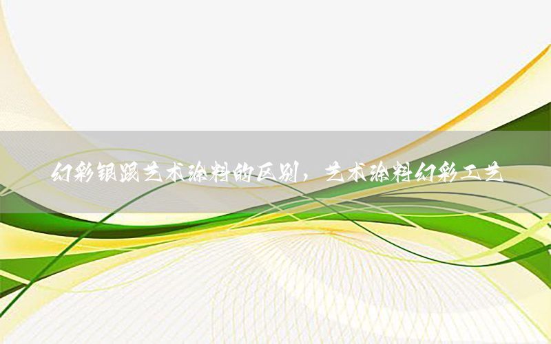 幻彩銀跟藝術(shù)涂料的區(qū)別，藝術(shù)涂料幻彩工藝