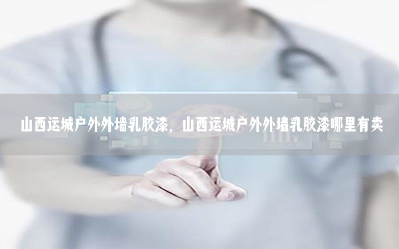山西運(yùn)城戶外外墻乳膠漆，山西運(yùn)城戶外外墻乳膠漆哪里有賣