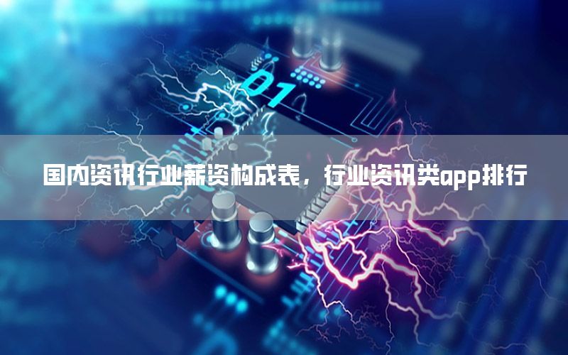 國內(nèi)資訊行業(yè)薪資構(gòu)成表，行業(yè)資訊類app排行
