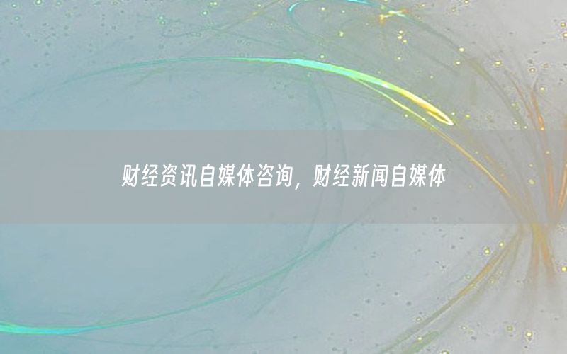 財(cái)經(jīng)資訊自媒體咨詢，財(cái)經(jīng)新聞自媒體