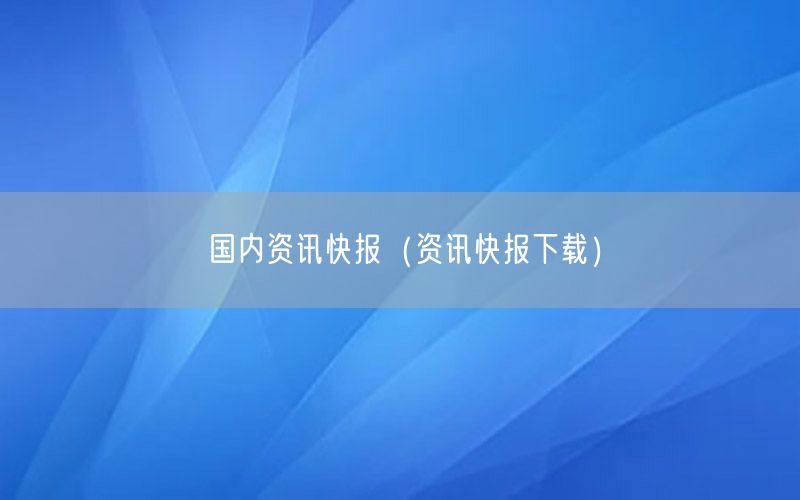 國內(nèi)資訊快報（資訊快報下載）