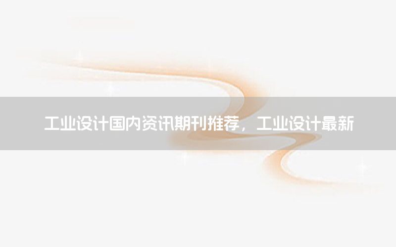 工業(yè)設(shè)計國內(nèi)資訊期刊推薦，工業(yè)設(shè)計最新