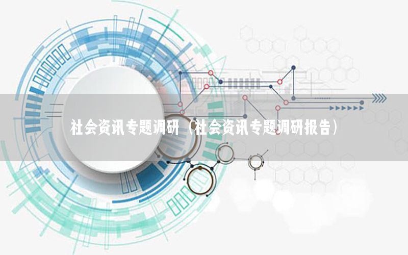 社會資訊專題調(diào)研（社會資訊專題調(diào)研報(bào)告）