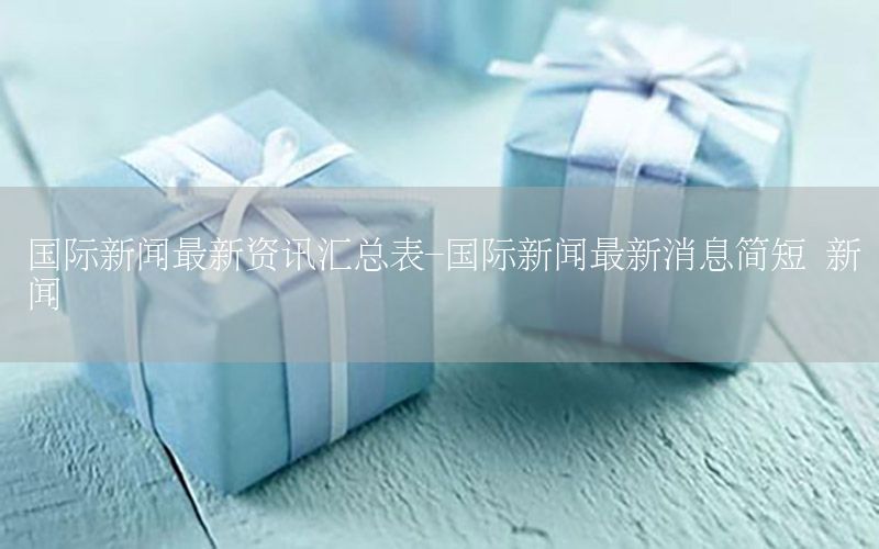 國際新聞最新資訊匯總表-國際新聞最新消息簡短 新聞