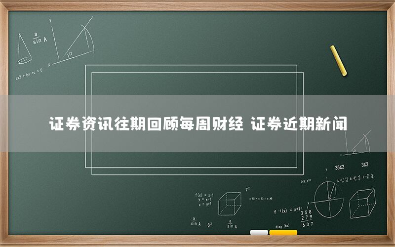 證券資訊往期回顧每周財(cái)經(jīng)（證券近期新聞）