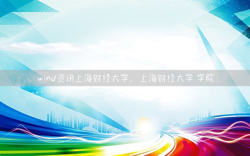 wind資訊上海財(cái)經(jīng)大學(xué)，上海財(cái)經(jīng)大學(xué) 學(xué)院