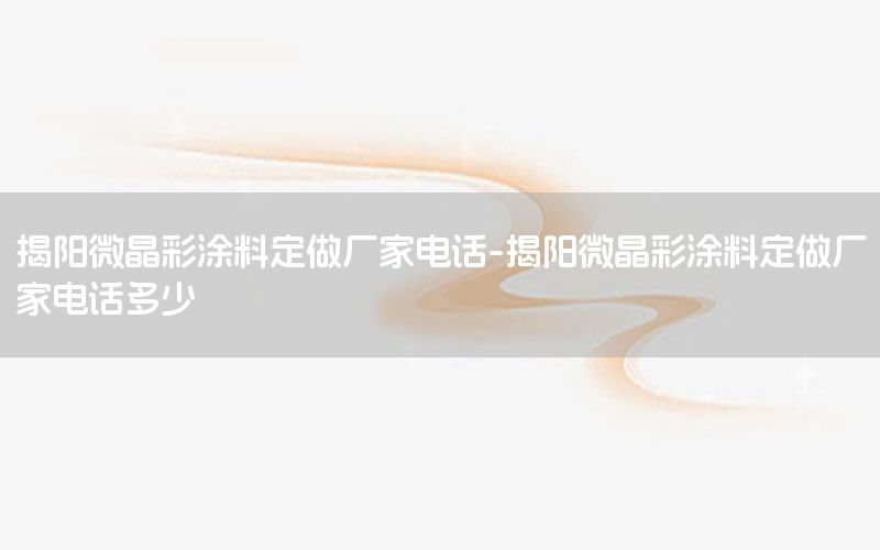 揭陽微晶彩涂料定做廠家電話-揭陽微晶彩涂料定做廠家電話多少