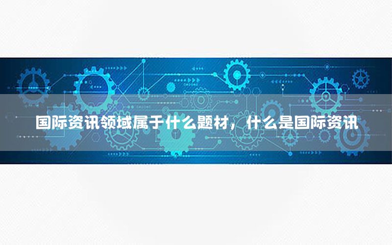 國際資訊領域?qū)儆谑裁搭}材，什么是國際資訊