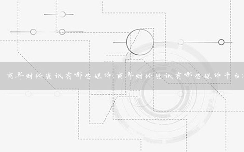 商界財(cái)經(jīng)資訊有哪些媒體（商界財(cái)經(jīng)資訊有哪些媒體平臺(tái)）