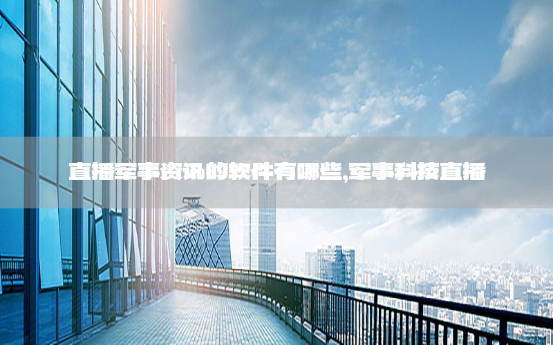 直播軍事資訊的軟件有哪些，軍事科技直播