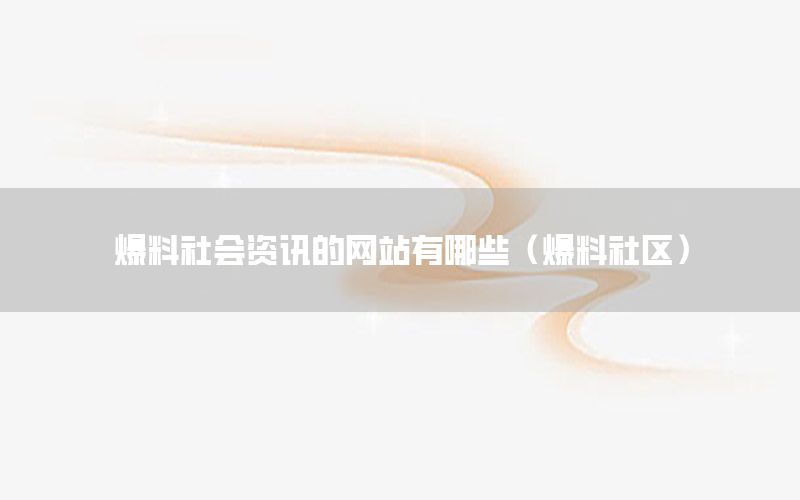 爆料社會(huì)資訊的網(wǎng)站有哪些（爆料社區(qū)）