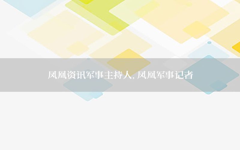 鳳凰資訊軍事主持人，鳳凰軍事記者