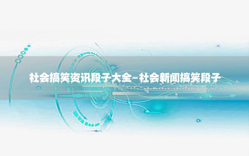 社會搞笑資訊段子大全-社會新聞搞笑段子
