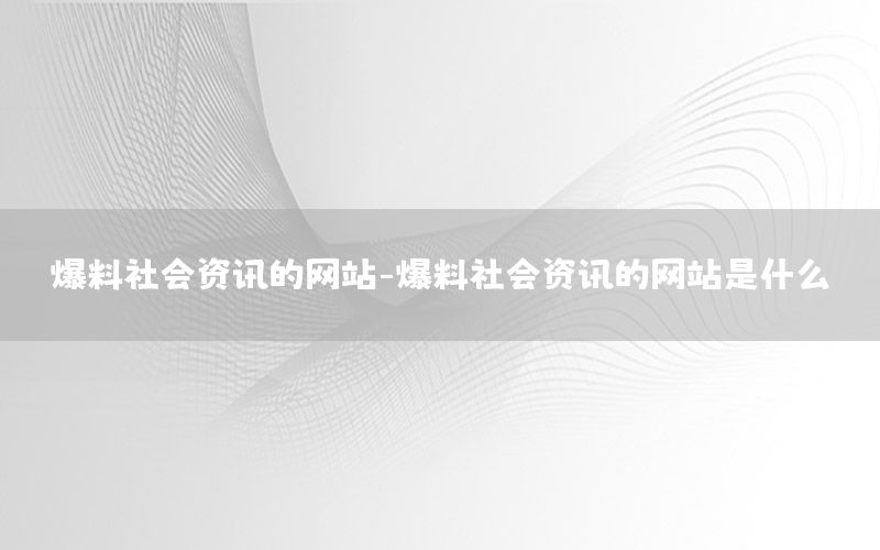 爆料社會資訊的網(wǎng)站-爆料社會資訊的網(wǎng)站是什么