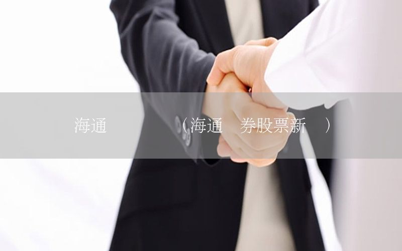 海通財經(jīng)資訊（海通證券股票新聞）