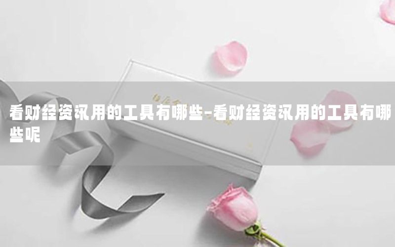 看財經(jīng)資訊用的工具有哪些-看財經(jīng)資訊用的工具有哪些呢