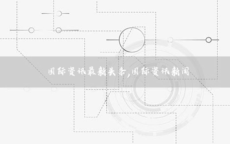國際資訊最新頭條，國際資訊新聞