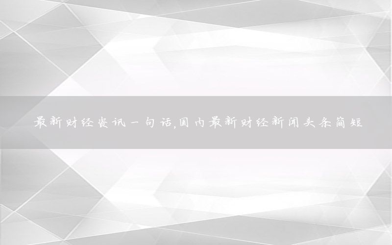 最新財經(jīng)資訊一句話，國內最新財經(jīng)新聞頭條簡短