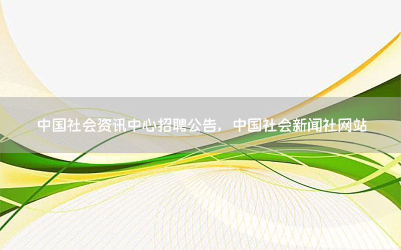 中國(guó)社會(huì)資訊中心招聘公告，中國(guó)社會(huì)新聞社網(wǎng)站
