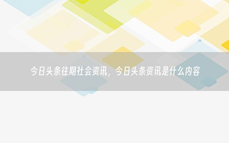今日頭條往期社會(huì)資訊，今日頭條資訊是什么內(nèi)容