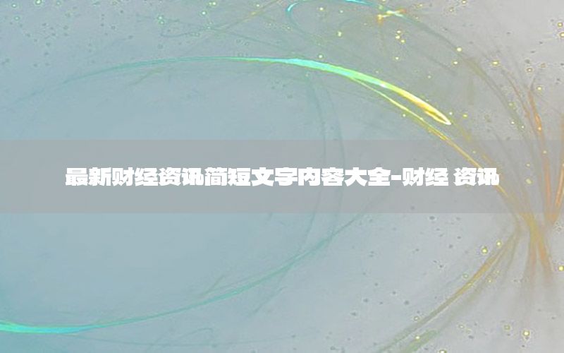 最新財經(jīng)資訊簡短文字內容大全-財經(jīng) 資訊