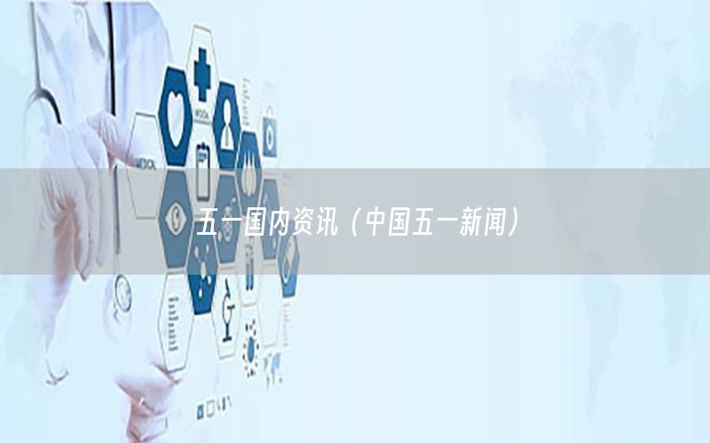 五一國(guó)內(nèi)資訊（中國(guó)五一新聞）