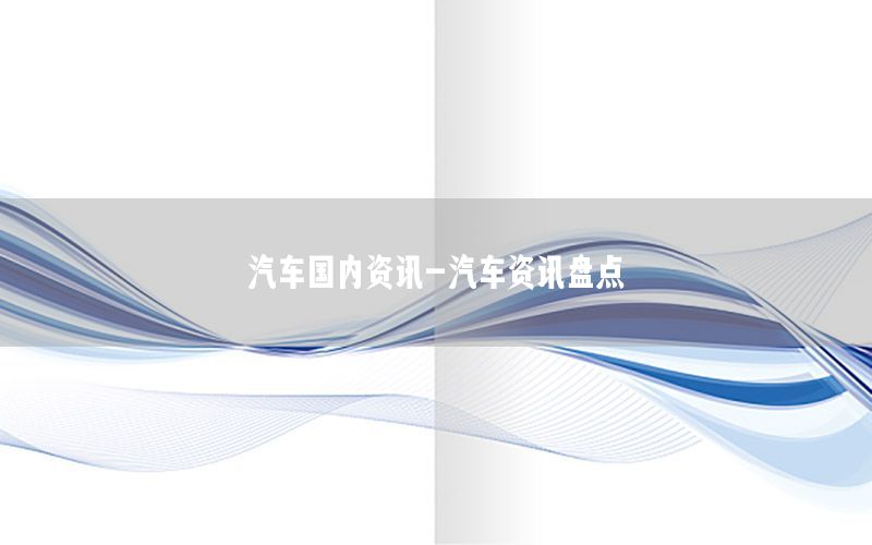 汽車國(guó)內(nèi)資訊-汽車資訊盤點(diǎn)