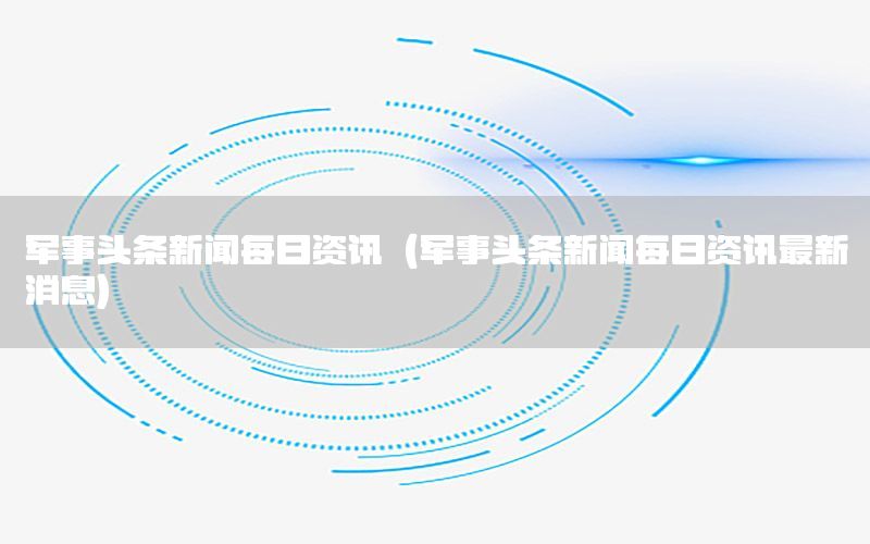 軍事頭條新聞每日資訊（軍事頭條新聞每日資訊最新消息）