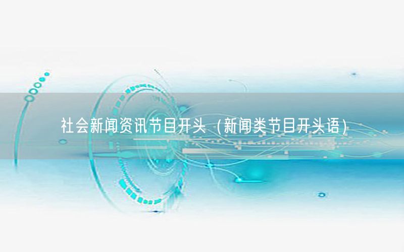 社會新聞資訊節(jié)目開頭（新聞類節(jié)目開頭語）