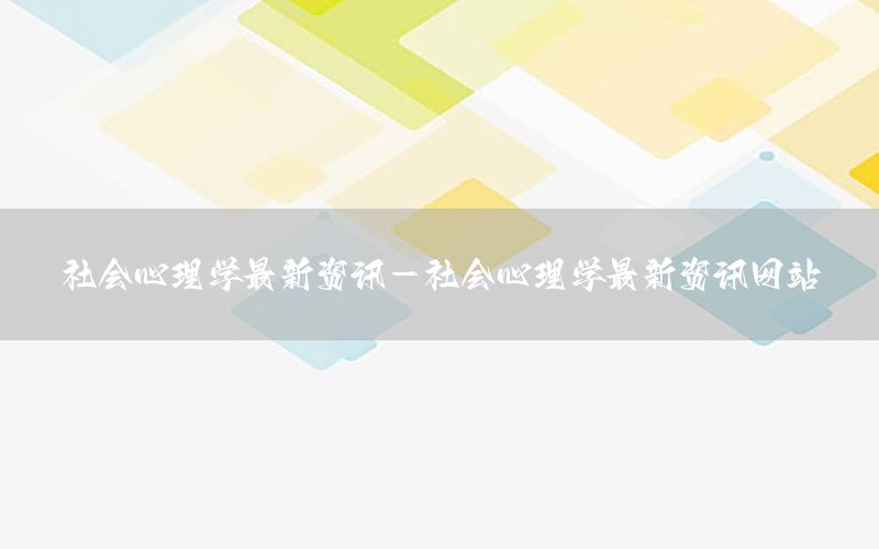 社會心理學(xué)最新資訊-社會心理學(xué)最新資訊網(wǎng)站