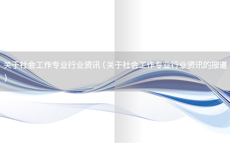 關(guān)于社會(huì)工作專業(yè)行業(yè)資訊（關(guān)于社會(huì)工作專業(yè)行業(yè)資訊的報(bào)道）