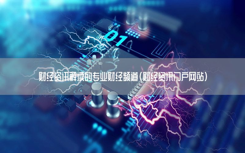 財經(jīng)資訊解讀的專業(yè)財經(jīng)頻道（財經(jīng)資訊門戶網(wǎng)站）