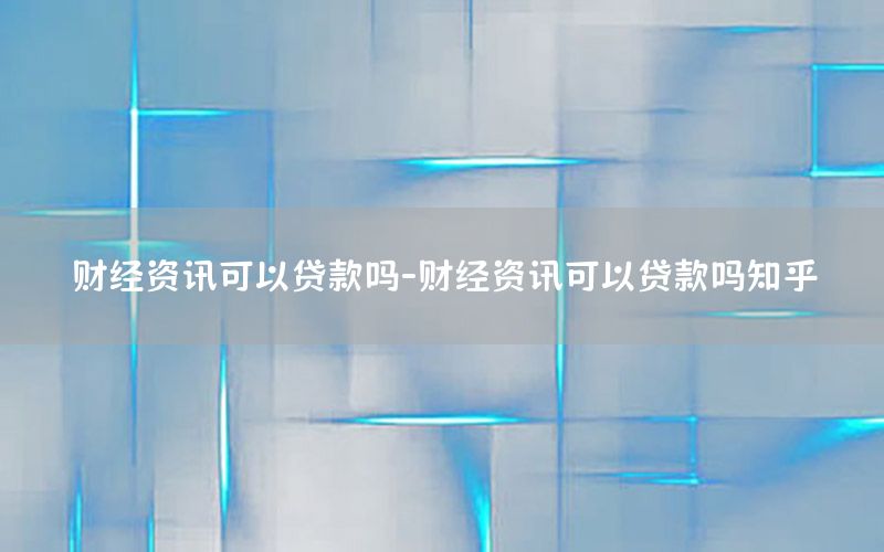 財經(jīng)資訊可以貸款嗎-財經(jīng)資訊可以貸款嗎知乎