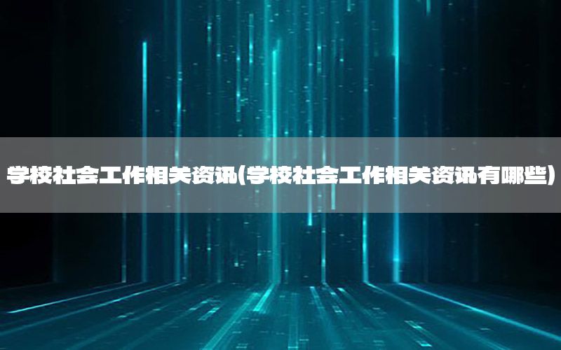 學(xué)校社會(huì)工作相關(guān)資訊（學(xué)校社會(huì)工作相關(guān)資訊有哪些）