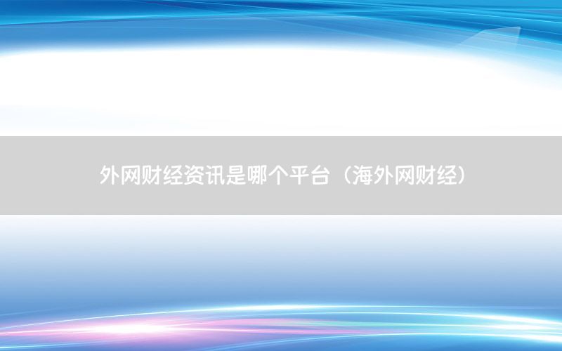 外網(wǎng)財(cái)經(jīng)資訊是哪個(gè)平臺(tái)（海外網(wǎng)財(cái)經(jīng)）