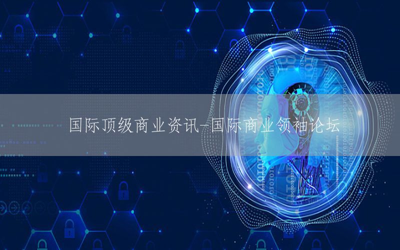 國際頂級商業(yè)資訊-國際商業(yè)領(lǐng)袖論壇