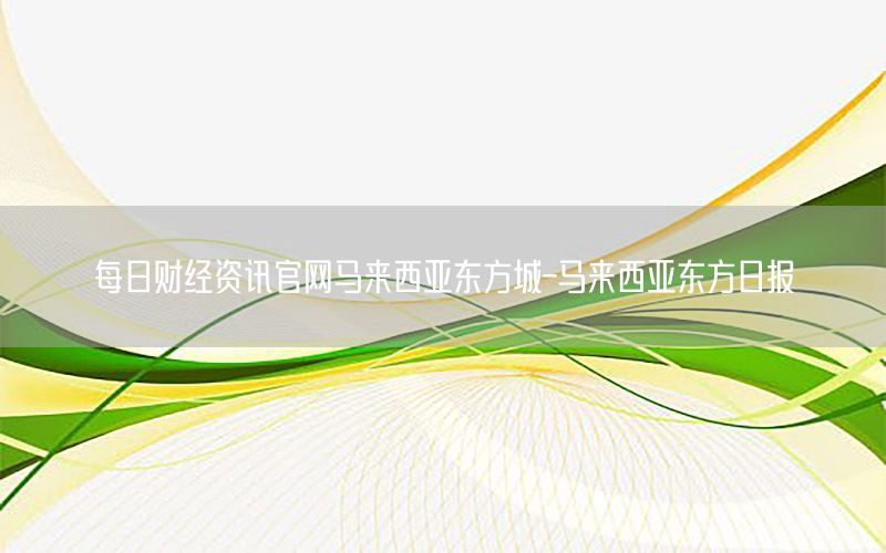 每日財經資訊官網馬來西亞東方城-馬來西亞東方日報